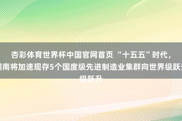 杏彩体育世界杯中国官网首页 “十五五”时代，湖南将加速现存5个国度级先进制造业集群向世界级跃升