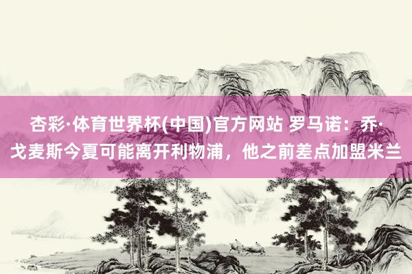 杏彩·体育世界杯(中国)官方网站 罗马诺：乔·戈麦斯今夏可能离开利物浦，他之前差点加盟米兰