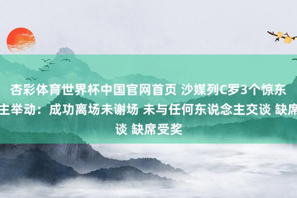 杏彩体育世界杯中国官网首页 沙媒列C罗3个惊东说念主举动：成功离场未谢场 未与任何东说念主交谈 缺席受奖