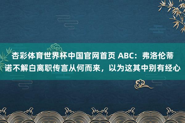 杏彩体育世界杯中国官网首页 ABC：弗洛伦蒂诺不解白离职传言从何而来，以为这其中别有经心
