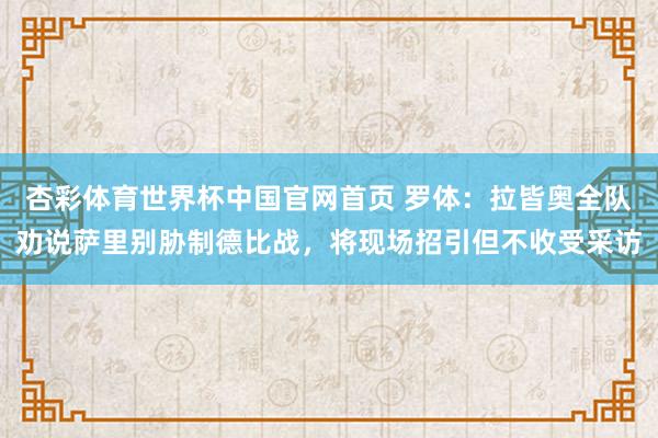 杏彩体育世界杯中国官网首页 罗体：拉皆奥全队劝说萨里别胁制德比战，将现场招引但不收受采访