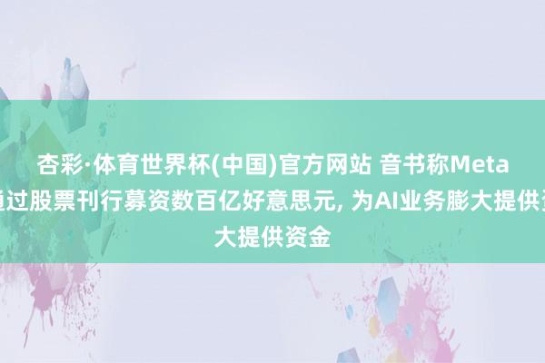 杏彩·体育世界杯(中国)官方网站 音书称Meta拟通过股票刊行募资数百亿好意思元， 为AI业务膨大提供资金