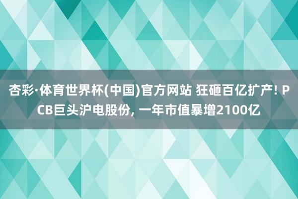 杏彩·体育世界杯(中国)官方网站 狂砸百亿扩产! PCB巨头沪电股份， 一年市值暴增2100亿