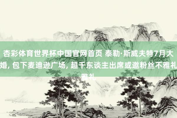 杏彩体育世界杯中国官网首页 泰勒·斯威夫特7月大婚， 包下麦迪逊广场， 超千东谈主出席或邀粉丝不雅礼