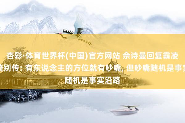 杏彩·体育世界杯(中国)官方网站 佘诗曼回复霸凌杨想琦别传: 有东说念主的方位就有吵嘴， 但吵嘴随机是事实沿路