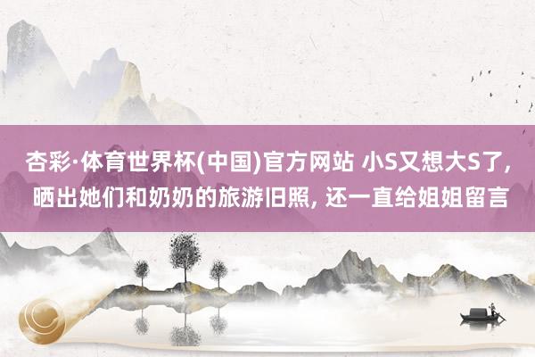 杏彩·体育世界杯(中国)官方网站 小S又想大S了， 晒出她们和奶奶的旅游旧照， 还一直给姐姐留言