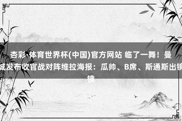 杏彩·体育世界杯(中国)官方网站 临了一舞！曼城发布收官战对阵维拉海报：瓜帅、B席、斯通斯出镜