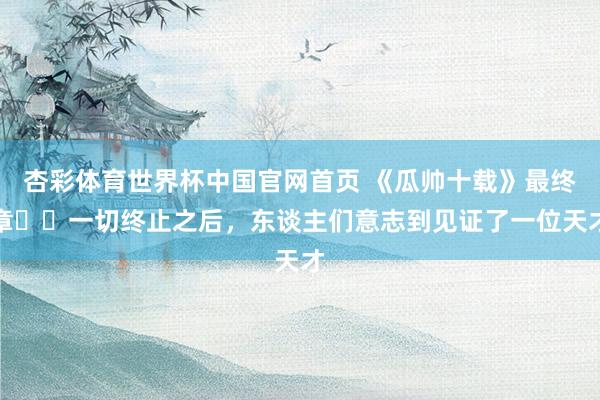 杏彩体育世界杯中国官网首页 《瓜帅十载》最终章⭐️一切终止之后，东谈主们意志到见证了一位天才