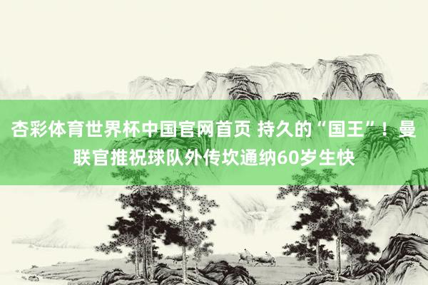 杏彩体育世界杯中国官网首页 持久的“国王”！曼联官推祝球队外传坎通纳60岁生快