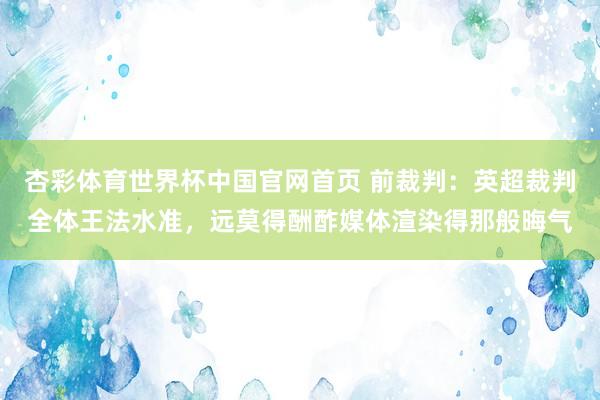 杏彩体育世界杯中国官网首页 前裁判：英超裁判全体王法水准，远莫得酬酢媒体渲染得那般晦气