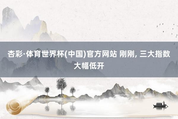 杏彩·体育世界杯(中国)官方网站 刚刚， 三大指数大幅低开
