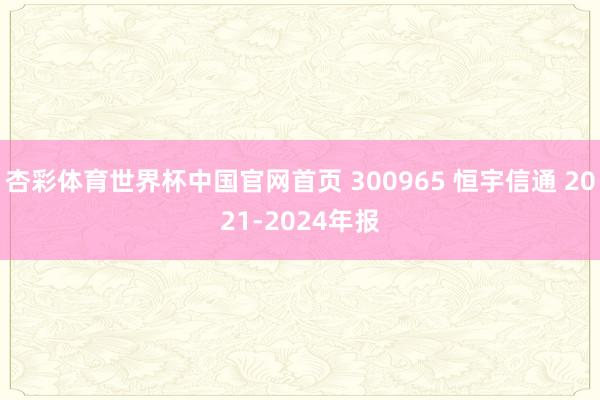 杏彩体育世界杯中国官网首页 300965 恒宇信通 2021-2024年报