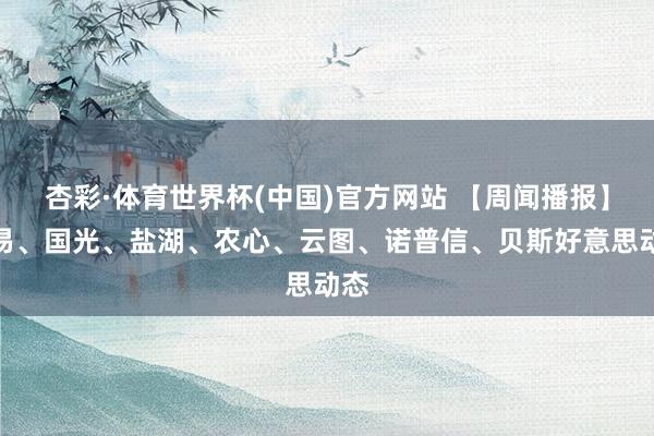 杏彩·体育世界杯(中国)官方网站 【周闻播报】久易、国光、盐湖、农心、云图、诺普信、贝斯好意思动态