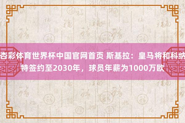 杏彩体育世界杯中国官网首页 斯基拉：皇马将和科纳特签约至2030年，球员年薪为1000万欧