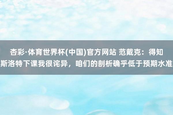 杏彩·体育世界杯(中国)官方网站 范戴克：得知斯洛特下课我很诧异，咱们的剖析确乎低于预期水准