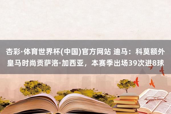 杏彩·体育世界杯(中国)官方网站 迪马：科莫额外皇马时尚贡萨洛·加西亚，本赛季出场39次进8球