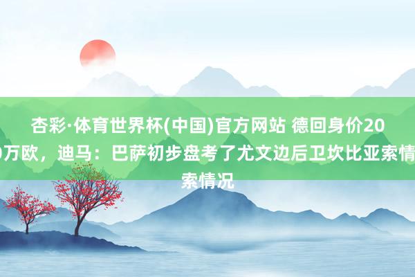 杏彩·体育世界杯(中国)官方网站 德回身价2000万欧，迪马：巴萨初步盘考了尤文边后卫坎比亚索情况