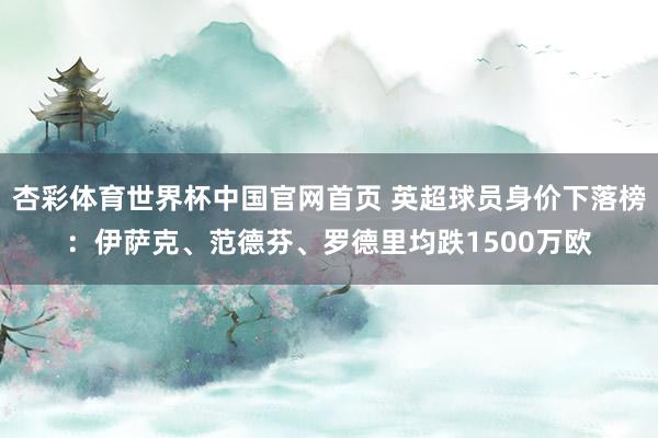 杏彩体育世界杯中国官网首页 英超球员身价下落榜：伊萨克、范德芬、罗德里均跌1500万欧
