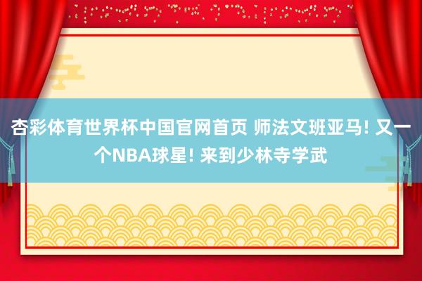 杏彩体育世界杯中国官网首页 师法文班亚马! 又一个NBA球星! 来到少林寺学武