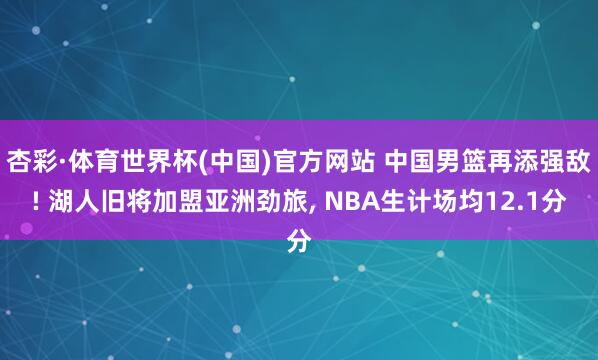 杏彩·体育世界杯(中国)官方网站 中国男篮再添强敌! 湖人旧将加盟亚洲劲旅， NBA生计场均12.1分