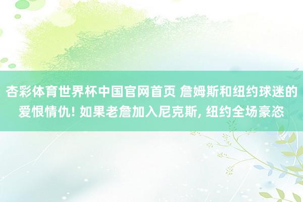 杏彩体育世界杯中国官网首页 詹姆斯和纽约球迷的爱恨情仇! 如果老詹加入尼克斯， 纽约全场豪恣