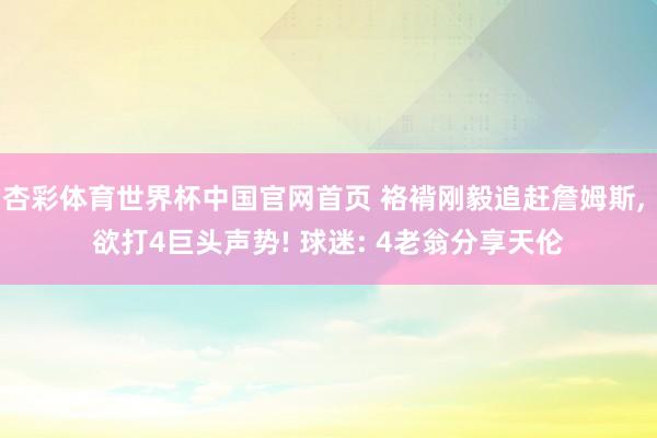 杏彩体育世界杯中国官网首页 袼褙刚毅追赶詹姆斯， 欲打4巨头声势! 球迷: 4老翁分享天伦