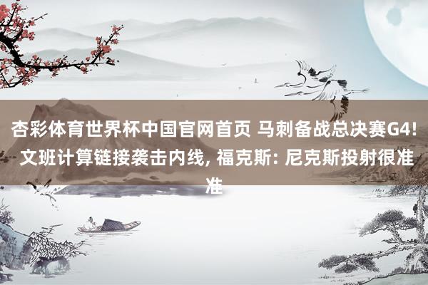 杏彩体育世界杯中国官网首页 马刺备战总决赛G4! 文班计算链接袭击内线， 福克斯: 尼克斯投射很准