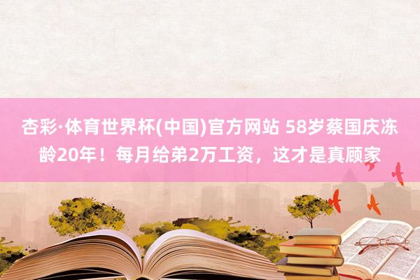 杏彩·体育世界杯(中国)官方网站 58岁蔡国庆冻龄20年!每月给弟2万工资,这才是真顾家