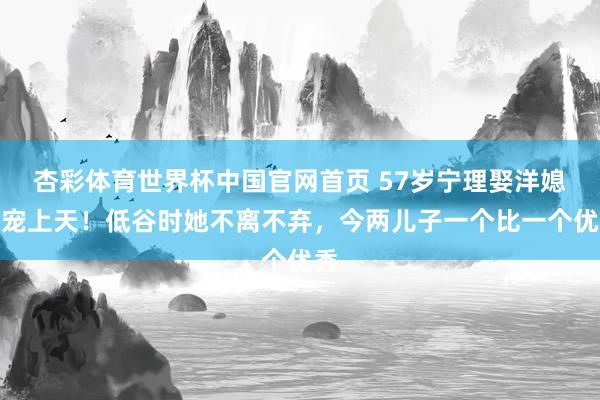 杏彩体育世界杯中国官网首页 57岁宁理娶洋媳妇宠上天！低谷时她不离不弃，今两儿子一个比一个优秀