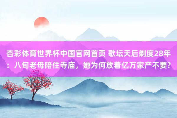 杏彩体育世界杯中国官网首页 歌坛天后剃度28年：八旬老母陪住寺庙，她为何放着亿万家产不要?