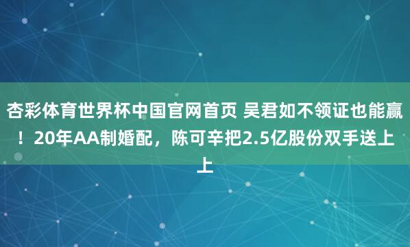 杏彩体育世界杯中国官网首页 吴君如不领证也能赢！20年AA制婚配，陈可辛把2.5亿股份双手送上