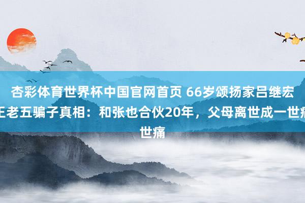杏彩体育世界杯中国官网首页 66岁颂扬家吕继宏王老五骗子真相：和张也合伙20年，父母离世成一世痛