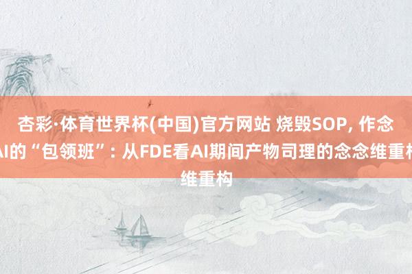 杏彩·体育世界杯(中国)官方网站 烧毁SOP， 作念AI的“包领班”: 从FDE看AI期间产物司理的念念维重构