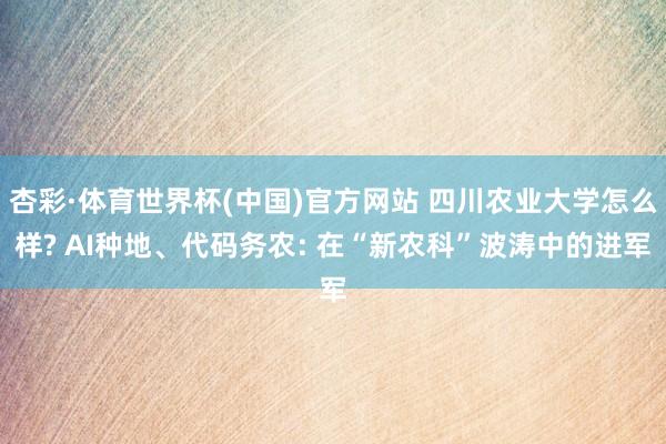 杏彩·体育世界杯(中国)官方网站 四川农业大学怎么样? AI种地、代码务农: 在“新农科”波涛中的进军