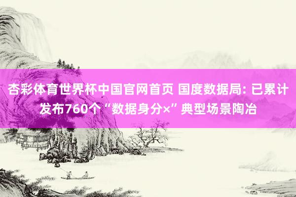 杏彩体育世界杯中国官网首页 国度数据局: 已累计发布760个“数据身分×”典型场景陶冶