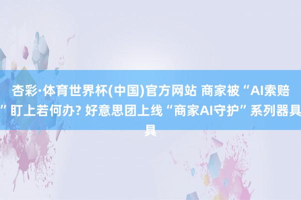 杏彩·体育世界杯(中国)官方网站 商家被“AI索赔”盯上若何办? 好意思团上线“商家AI守护”系列器具