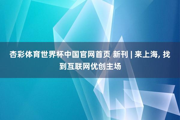杏彩体育世界杯中国官网首页 新刊 | 来上海， 找到互联网优创主场