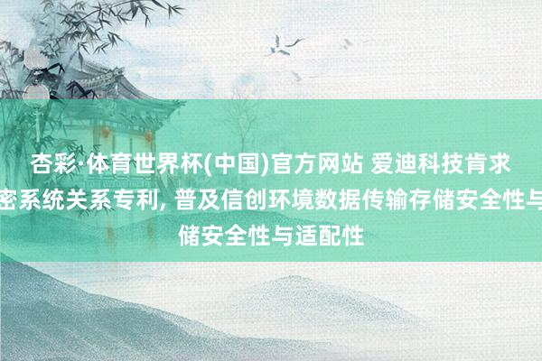 杏彩·体育世界杯(中国)官方网站 爱迪科技肯求信创加密系统关系专利， 普及信创环境数据传输存储安全性与适配性