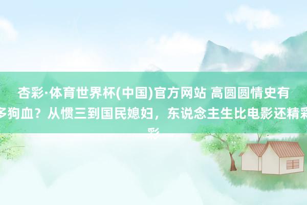 杏彩·体育世界杯(中国)官方网站 高圆圆情史有多狗血?从惯三到国民媳妇,东说念主生比电影还精彩
