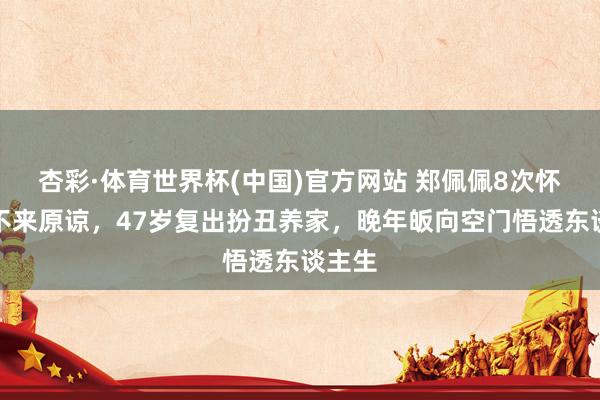 杏彩·体育世界杯(中国)官方网站 郑佩佩8次怀胎换不来原谅，47岁复出扮丑养家，晚年皈向空门悟透东谈主生