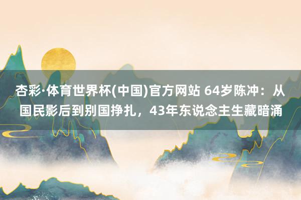 杏彩·体育世界杯(中国)官方网站 64岁陈冲:从国民影后到别国挣扎,43年东说念主生藏暗涌