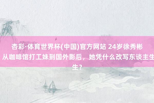 杏彩·体育世界杯(中国)官方网站 24岁徐秀彬:从咖啡馆打工妹到国外影后,她凭什么改写东谈主生?