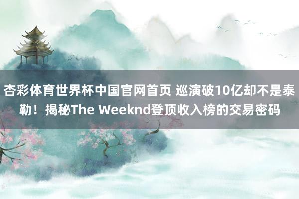 杏彩体育世界杯中国官网首页 巡演破10亿却不是泰勒！揭秘The Weeknd登顶收入榜的交易密码
