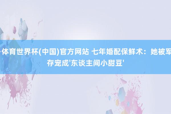 杏彩·体育世界杯(中国)官方网站 七年婚配保鲜术：她被军嫂生存宠成'东谈主间小甜豆'