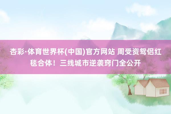 杏彩·体育世界杯(中国)官方网站 周受资鸳侣红毯合体！三线城市逆袭窍门全公开