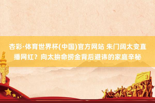 杏彩·体育世界杯(中国)官方网站 朱门阔太变直播网红？向太拚命捞金背后避讳的家庭辛秘