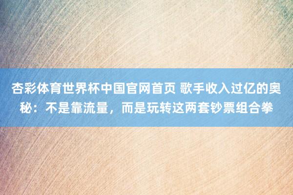 杏彩体育世界杯中国官网首页 歌手收入过亿的奥秘:不是靠流量,而是玩转这两套钞票组合拳