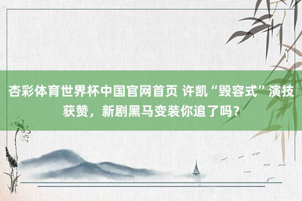 杏彩体育世界杯中国官网首页 许凯“毁容式”演技获赞，新剧黑马变装你追了吗？