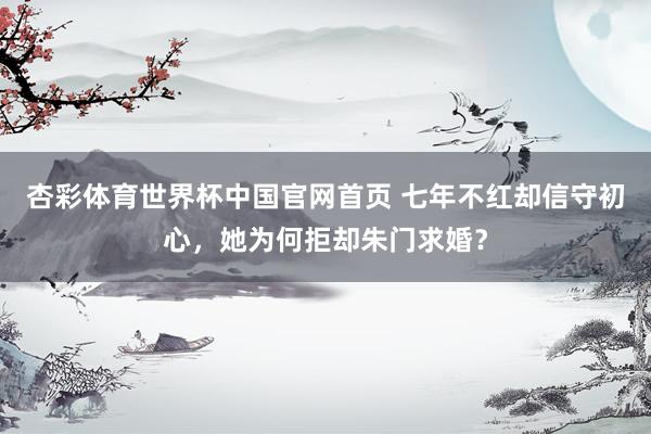杏彩体育世界杯中国官网首页 七年不红却信守初心，她为何拒却朱门求婚？