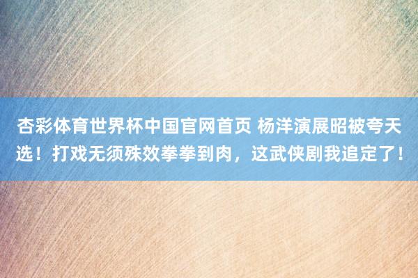 杏彩体育世界杯中国官网首页 杨洋演展昭被夸天选!打戏无须殊效拳拳到肉,这武侠剧我追定了!